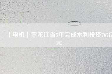 【電機(jī)】黑龍江省5年完成水利投資767億元
          