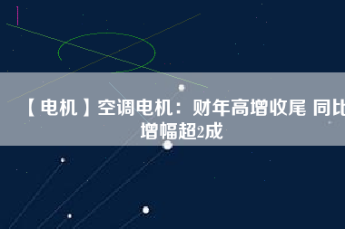 【電機(jī)】空調(diào)電機(jī)：財(cái)年高增收尾 同比增幅超2成
          