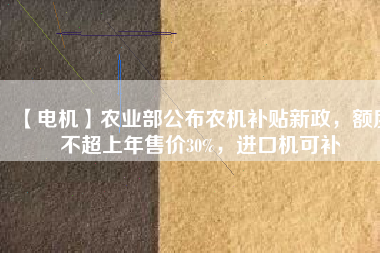 【電機】農(nóng)業(yè)部公布農(nóng)機補貼新政，額度不超上年售價30%，進口機可補
          