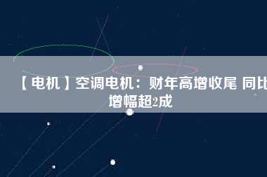 【電機(jī)】空調(diào)電機(jī)：財(cái)年高增收尾 同比增幅超2成
          