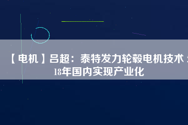 【電機(jī)】呂超：泰特發(fā)力輪轂電機(jī)技術(shù) 2018年國內(nèi)實(shí)現(xiàn)產(chǎn)業(yè)化
          