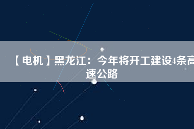 【電機(jī)】黑龍江：今年將開工建設(shè)4條高速公路
          