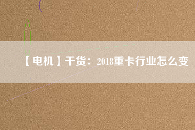 【電機(jī)】干貨：2018重卡行業(yè)怎么變
          