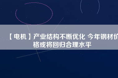 【電機(jī)】產(chǎn)業(yè)結(jié)構(gòu)不斷優(yōu)化 今年鋼材價格或?qū)⒒貧w合理水平
          