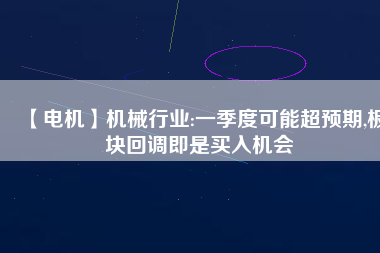 【電機】機械行業(yè):一季度可能超預(yù)期,板塊回調(diào)即是買入機會
          