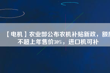 【電機】農(nóng)業(yè)部公布農(nóng)機補貼新政，額度不超上年售價30%，進口機可補
          