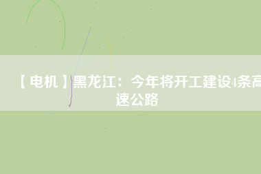 【電機(jī)】黑龍江：今年將開工建設(shè)4條高速公路
          