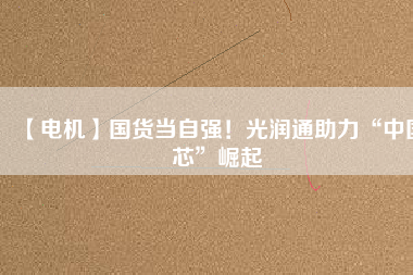 【電機】國貨當(dāng)自強！光潤通助力“中國芯”崛起
          