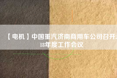 【電機(jī)】中國(guó)重汽濟(jì)南商用車公司召開2018年度工作會(huì)議
          