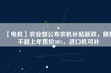 【電機】農(nóng)業(yè)部公布農(nóng)機補貼新政，額度不超上年售價30%，進口機可補
          