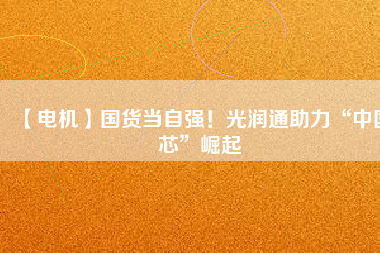 【電機】國貨當(dāng)自強！光潤通助力“中國芯”崛起
          