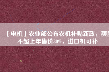 【電機】農(nóng)業(yè)部公布農(nóng)機補貼新政，額度不超上年售價30%，進口機可補
          