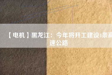 【電機(jī)】黑龍江：今年將開工建設(shè)4條高速公路
          