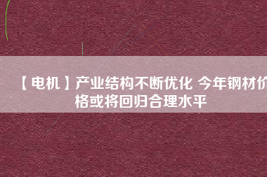 【電機(jī)】產(chǎn)業(yè)結(jié)構(gòu)不斷優(yōu)化 今年鋼材價格或?qū)⒒貧w合理水平
          