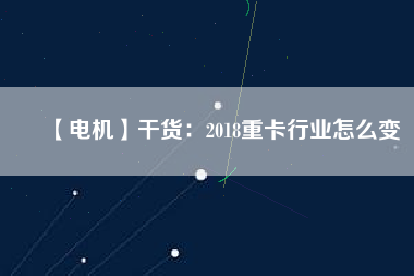 【電機(jī)】干貨：2018重卡行業(yè)怎么變
          