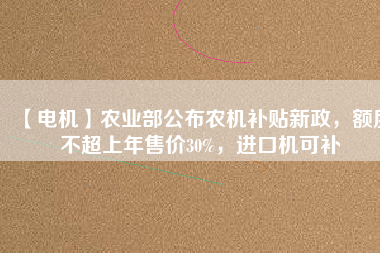 【電機】農(nóng)業(yè)部公布農(nóng)機補貼新政，額度不超上年售價30%，進口機可補
          