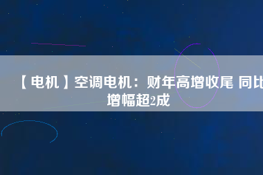 【電機(jī)】空調(diào)電機(jī)：財(cái)年高增收尾 同比增幅超2成
          