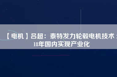 【電機(jī)】呂超：泰特發(fā)力輪轂電機(jī)技術(shù) 2018年國內(nèi)實(shí)現(xiàn)產(chǎn)業(yè)化
          