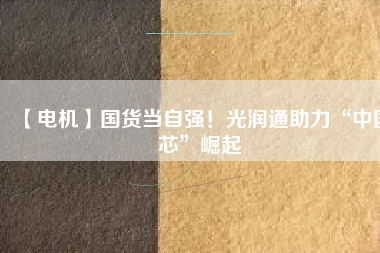 【電機】國貨當(dāng)自強！光潤通助力“中國芯”崛起
          