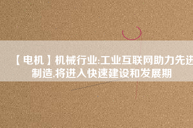 【電機(jī)】機(jī)械行業(yè):工業(yè)互聯(lián)網(wǎng)助力先進(jìn)制造,將進(jìn)入快速建設(shè)和發(fā)展期
          