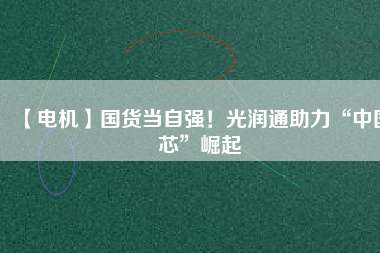 【電機】國貨當(dāng)自強！光潤通助力“中國芯”崛起
          