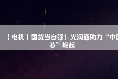 【電機】國貨當(dāng)自強！光潤通助力“中國芯”崛起
          