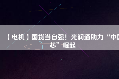 【電機】國貨當(dāng)自強！光潤通助力“中國芯”崛起
          