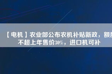 【電機】農(nóng)業(yè)部公布農(nóng)機補貼新政，額度不超上年售價30%，進口機可補
          