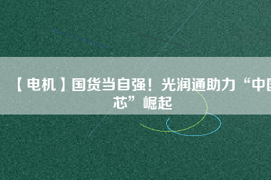 【電機】國貨當(dāng)自強！光潤通助力“中國芯”崛起
          