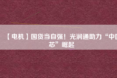 【電機】國貨當(dāng)自強！光潤通助力“中國芯”崛起
          