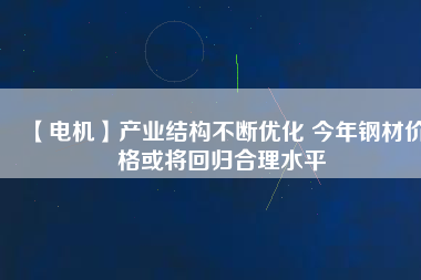 【電機(jī)】產(chǎn)業(yè)結(jié)構(gòu)不斷優(yōu)化 今年鋼材價格或?qū)⒒貧w合理水平
          