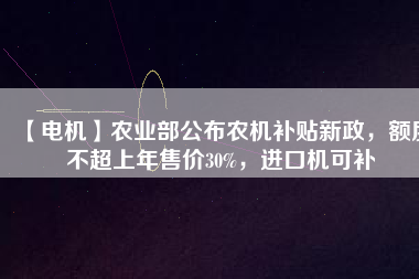 【電機】農(nóng)業(yè)部公布農(nóng)機補貼新政，額度不超上年售價30%，進口機可補
          