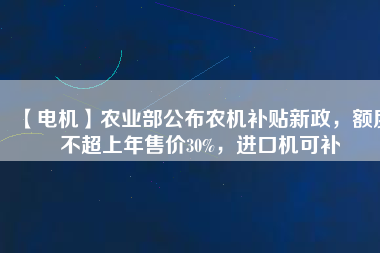 【電機】農(nóng)業(yè)部公布農(nóng)機補貼新政，額度不超上年售價30%，進口機可補
          