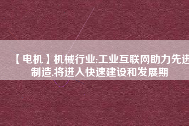 【電機(jī)】機(jī)械行業(yè):工業(yè)互聯(lián)網(wǎng)助力先進(jìn)制造,將進(jìn)入快速建設(shè)和發(fā)展期
          