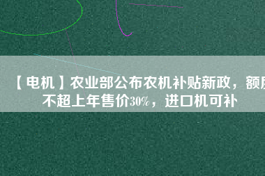 【電機】農(nóng)業(yè)部公布農(nóng)機補貼新政，額度不超上年售價30%，進口機可補
          