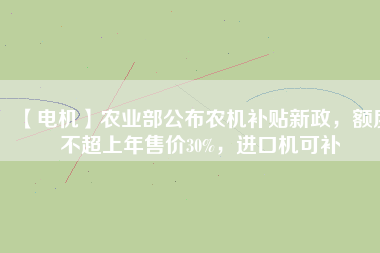 【電機】農(nóng)業(yè)部公布農(nóng)機補貼新政，額度不超上年售價30%，進口機可補
          