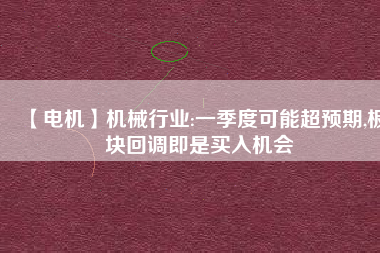 【電機】機械行業(yè):一季度可能超預(yù)期,板塊回調(diào)即是買入機會
          