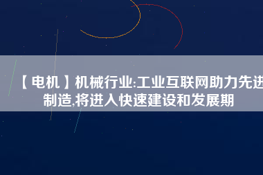 【電機(jī)】機(jī)械行業(yè):工業(yè)互聯(lián)網(wǎng)助力先進(jìn)制造,將進(jìn)入快速建設(shè)和發(fā)展期
          