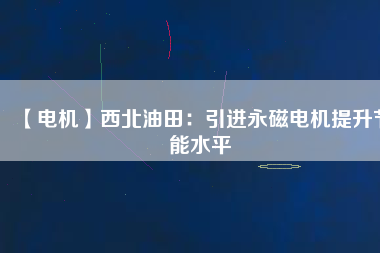 【電機(jī)】西北油田：引進(jìn)永磁電機(jī)提升節(jié)能水平
          