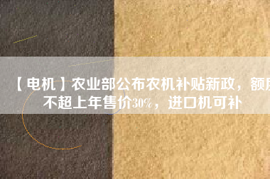 【電機】農(nóng)業(yè)部公布農(nóng)機補貼新政，額度不超上年售價30%，進口機可補
          