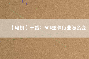 【電機(jī)】干貨：2018重卡行業(yè)怎么變
          