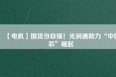 【電機】國貨當(dāng)自強！光潤通助力“中國芯”崛起
          