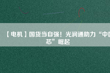 【電機】國貨當(dāng)自強！光潤通助力“中國芯”崛起
          