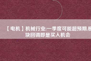 【電機】機械行業(yè):一季度可能超預(yù)期,板塊回調(diào)即是買入機會
          