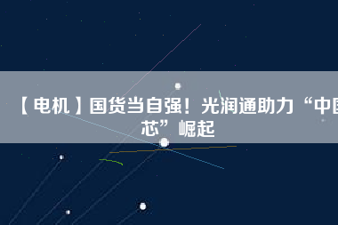 【電機】國貨當(dāng)自強！光潤通助力“中國芯”崛起
          