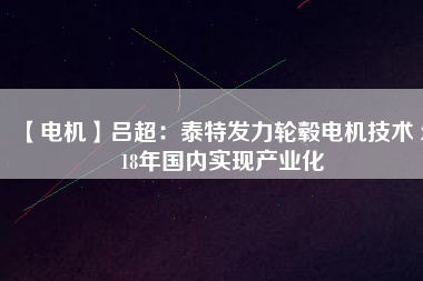 【電機(jī)】呂超：泰特發(fā)力輪轂電機(jī)技術(shù) 2018年國內(nèi)實(shí)現(xiàn)產(chǎn)業(yè)化
          