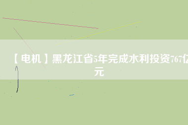 【電機(jī)】黑龍江省5年完成水利投資767億元
          