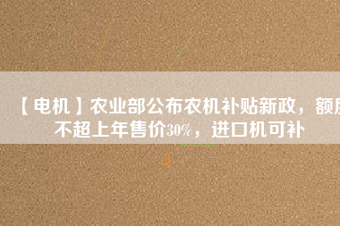 【電機】農(nóng)業(yè)部公布農(nóng)機補貼新政，額度不超上年售價30%，進口機可補
          