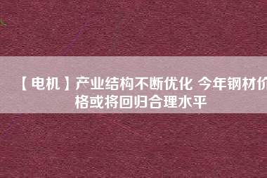 【電機(jī)】產(chǎn)業(yè)結(jié)構(gòu)不斷優(yōu)化 今年鋼材價格或?qū)⒒貧w合理水平
          