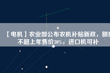 【電機】農(nóng)業(yè)部公布農(nóng)機補貼新政，額度不超上年售價30%，進口機可補
          